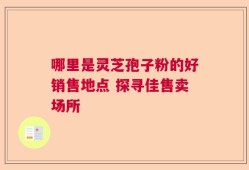 哪里是灵芝孢子粉的好销售地点 探寻佳售卖场所