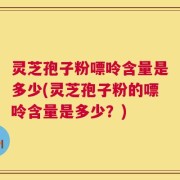 灵芝孢子粉嘌呤含量是多少(灵芝孢子粉的嘌呤含量是多少？)