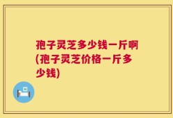 孢子灵芝多少钱一斤啊(孢子灵芝价格一斤多少钱)
