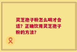 灵芝孢子粉怎么喝才合适？正确饮用灵芝孢子粉的方法？
