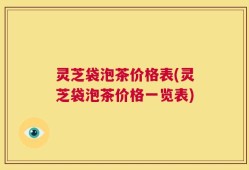 灵芝袋泡茶价格表(灵芝袋泡茶价格一览表)