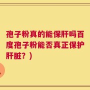 孢子粉真的能保肝吗百度孢子粉能否真正保护肝脏？)