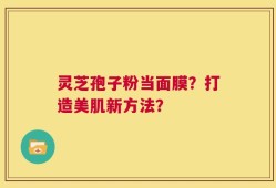 灵芝孢子粉当面膜？打造美肌新方法？