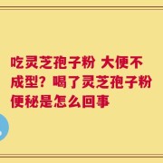 吃灵芝孢子粉 大便不成型？喝了灵芝孢子粉便秘是怎么回事