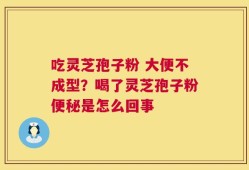 吃灵芝孢子粉 大便不成型？喝了灵芝孢子粉便秘是怎么回事