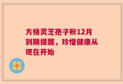 方格灵芝孢子粉12月到期提醒，珍惜健康从现在开始