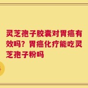 灵芝孢子胶囊对胃癌有效吗？胃癌化疗能吃灵芝孢子粉吗