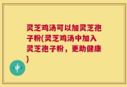 灵芝鸡汤可以加灵芝孢子粉(灵芝鸡汤中加入灵芝孢子粉，更助健康)