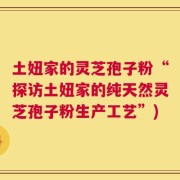 土妞家的灵芝孢子粉“探访土妞家的纯天然灵芝孢子粉生产工艺”)