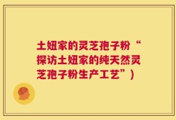 土妞家的灵芝孢子粉“探访土妞家的纯天然灵芝孢子粉生产工艺”)