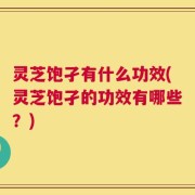 灵芝饱孑有什么功效(灵芝饱孑的功效有哪些？)