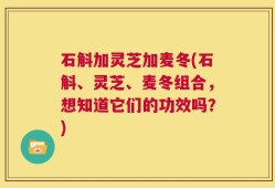 石斛加灵芝加麦冬(石斛、灵芝、麦冬组合，想知道它们的功效吗？)