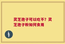 灵芝孢子可以吃不？灵芝孢子粉如何食用