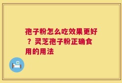 孢子粉怎么吃效果更好 ？灵芝孢子粉正确食用的用法