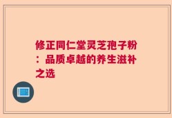 修正同仁堂灵芝孢子粉：品质卓越的养生滋补之选