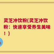 灵芝冲饮粉(灵芝冲饮粉：快速享受养生美味！)