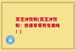 灵芝冲饮粉(灵芝冲饮粉：快速享受养生美味！)