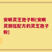 安眠灵芝孢子粉(安眠灵御压配方的灵芝孢子粉)