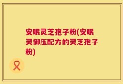 安眠灵芝孢子粉(安眠灵御压配方的灵芝孢子粉)