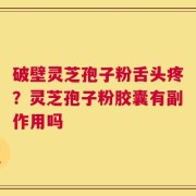 破壁灵芝孢子粉舌头疼？灵芝孢子粉胶囊有副作用吗