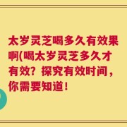 太岁灵芝喝多久有效果啊(喝太岁灵芝多久才有效？探究有效时间，你需要知道！