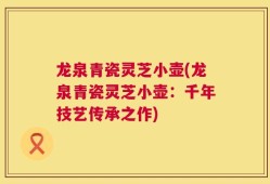 龙泉青瓷灵芝小壶(龙泉青瓷灵芝小壶：千年技艺传承之作)