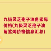 九极灵芝孢子油角鲨烯价格(九极灵芝孢子油角鲨烯价格信息汇总)