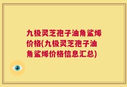 九极灵芝孢子油角鲨烯价格(九极灵芝孢子油角鲨烯价格信息汇总)