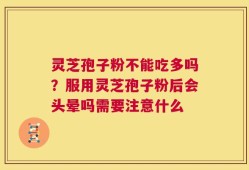 灵芝孢子粉不能吃多吗？服用灵芝孢子粉后会头晕吗需要注意什么
