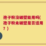 孢子粉没破壁能用吗(孢子粉未破壁是否适用？)
