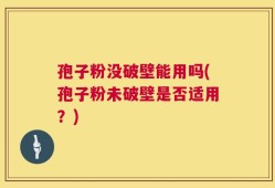 孢子粉没破壁能用吗(孢子粉未破壁是否适用？)