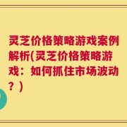 灵芝价格策略游戏案例解析(灵芝价格策略游戏：如何抓住市场波动？)