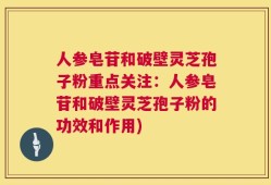 人参皂苷和破壁灵芝孢子粉重点关注：人参皂苷和破壁灵芝孢子粉的功效和作用)