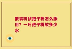 散装粉状孢子粉怎么服用？一斤孢子粉放多少水