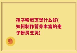 孢子粉灵芝煲什么好(如何制作营养丰富的孢子粉灵芝煲)