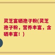 灵芝富硒孢子粉(灵芝孢子粉，营养丰富，含硒丰富！)