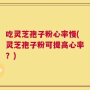 吃灵芝孢子粉心率慢(灵芝孢子粉可提高心率？)
