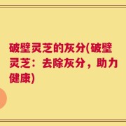 破壁灵芝的灰分(破壁灵芝：去除灰分，助力健康)