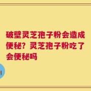 破壁灵芝孢子粉会造成便秘？灵芝孢子粉吃了会便秘吗