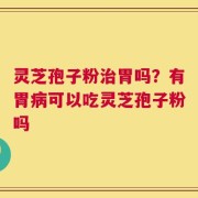 灵芝孢子粉治胃吗？有胃病可以吃灵芝孢子粉吗