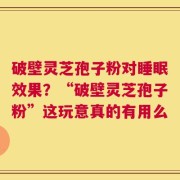 破壁灵芝孢子粉对睡眠效果？“破壁灵芝孢子粉”这玩意真的有用么