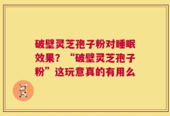 破壁灵芝孢子粉对睡眠效果？“破壁灵芝孢子粉”这玩意真的有用么