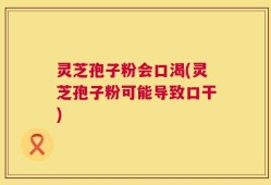 灵芝孢子粉会口渴(灵芝孢子粉可能导致口干)