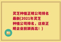 灵芝种植正规公司排名最新(2021年灵芝种植公司排名，这些正规企业脱颖而出！)