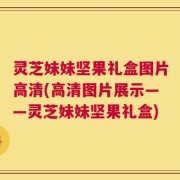 灵芝妹妹坚果礼盒图片高清(高清图片展示——灵芝妹妹坚果礼盒)
