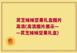 灵芝妹妹坚果礼盒图片高清(高清图片展示——灵芝妹妹坚果礼盒)