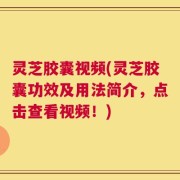 灵芝胶囊视频(灵芝胶囊功效及用法简介，点击查看视频！)