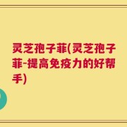 灵芝孢子菲(灵芝孢子菲-提高免疫力的好帮手)