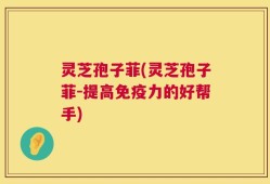 灵芝孢子菲(灵芝孢子菲-提高免疫力的好帮手)