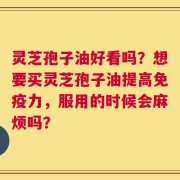 灵芝孢子油好看吗？想要买灵芝孢子油提高免疫力，服用的时候会麻烦吗？